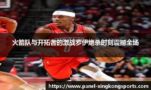 火箭队与开拓者的激战罗伊绝杀时刻震撼全场